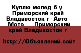 Куплю мопед б/у - Приморский край, Владивосток г. Авто » Мото   . Приморский край,Владивосток г.